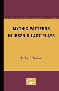 Mythic Patterns in Ibsen's Last Plays di Orley I. Holtan edito da University of Minnesota Press