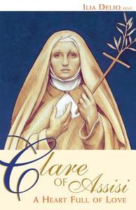 Clare of Assisi: A Heart Full of Love di Ilia Delio edito da FRANCISCAN MEDIA