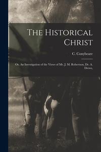 The Historical Christ: Or, An Investigation of the Views of Mr. J. M. Robertson, Dr. A. Drews, di C. Conybeare edito da LEGARE STREET PR