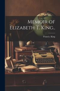 Memoir of Elizabeth T. King.. di Francis King edito da LEGARE STREET PR