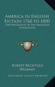 America in English Fiction 1760 to 1800: The Influences of the American Revolution di Robert Bechtold Heilman edito da Kessinger Publishing