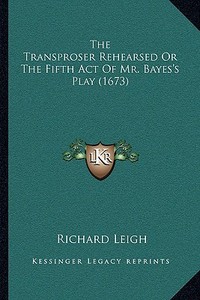 The Transproser Rehearsed or the Fifth Act of Mr. Bayes's Play (1673) di Richard Leigh edito da Kessinger Publishing