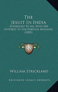 The Jesuit in India: Addressed to All Who Are Interest in the Foreign Missions (1852) di William Strickland edito da Kessinger Publishing