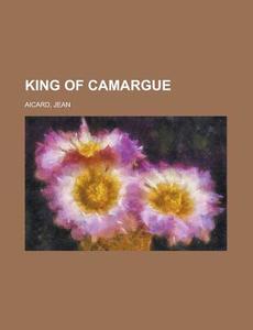 King of Camargue di Jean Francois Victor Aicard edito da Rarebooksclub.com
