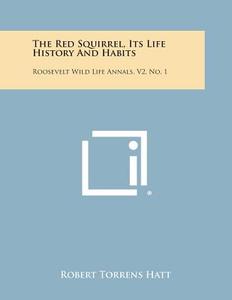 The Red Squirrel, Its Life History and Habits: Roosevelt Wild Life Annals, V2, No. 1 di Robert Torrens Hatt edito da Literary Licensing, LLC
