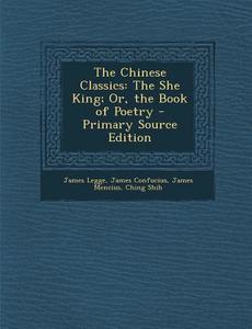 The Chinese Classics: The She King; Or, the Book of Poetry - Primary Source Edition di James Legge, James Confucius, James Mencius edito da Nabu Press