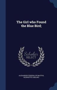 The Girl Who Found The Blue Bird; di Alexander Teixeira De Mattos, Georgette Leblanc edito da Sagwan Press