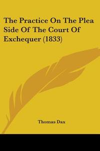 The Practice On The Plea Side Of The Court Of Exchequer (1833) di Thomas Dax edito da Kessinger Publishing, Llc