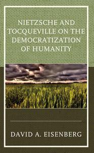Nietzsche And Tocqueville On The Democratization Of Humanity di David A Eisenberg edito da Lexington Books