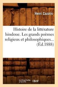 Histoire de la Litterature Hindoue. Les Grands Poemes Religieux Et Philosophiques... (Ed.1888) di Cazalis H. edito da Hachette Livre - Bnf
