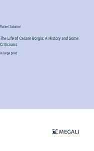 The Life of Cesare Borgia; A History and Some Criticisms di Rafael Sabatini edito da Megali Verlag