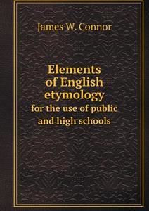 Elements Of English Etymology For The Use Of Public And High Schools di James W Connor edito da Book On Demand Ltd.