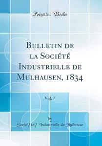 Bulletin de la Societe Industrielle de Mulhausen, 1834, Vol. 7 (Classic Reprint) di Societe Industrielle De Mulhouse edito da Forgotten Books