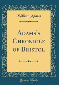 Adams's Chronicle of Bristol (Classic Reprint) di William Adams edito da Forgotten Books