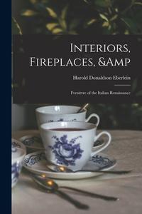 Interiors, Fireplaces, & Fvrnitvre of the Italian Renaissance di Harold Donaldson Eberlein edito da LIGHTNING SOURCE INC