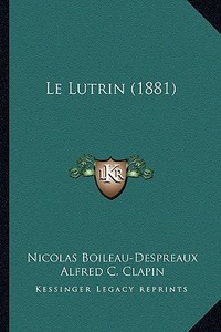 Le Lutrin (1881) di Nicolas Boileau Despreaux, Alfred Charles Clapin edito da Kessinger Publishing