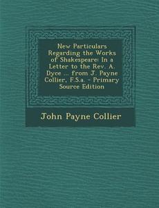 New Particulars Regarding the Works of Shakespeare: In a Letter to the REV. A. Dyce ... from J. Payne Collier, F.S.A. di John Payne Collier edito da Nabu Press