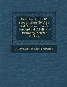 Relation of Self-Recognition to Age, Intelligence, and Perceptual Ability di Alderdice Ernest Terrence edito da Nabu Press