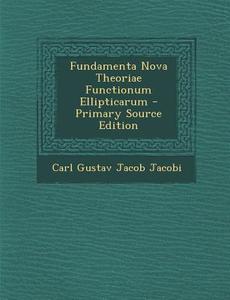 Fundamenta Nova Theoriae Functionum Ellipticarum - Primary Source Edition di Carl Gustav Jacob Jacobi edito da Nabu Press