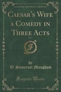 Caesar's Wife A Comedy In Three Acts, Vol. 1 (classic Reprint) di W Somerset Maugham edito da Forgotten Books