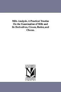 Milk-Analysis. a Practical Treatise on the Examination of Milk and Its Derivatives, Cream, Butter, and Cheese. di James Alfred Wanklyn edito da UNIV OF MICHIGAN PR