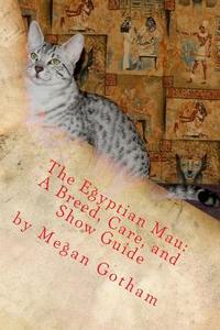 The Egyptian Mau: A Breed, Care, and Show Guide di Megan S. Gotham edito da Createspace