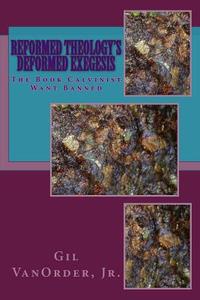 Reformed Theology's Deformed Exegesis: The Book Calvinist Want Banned di Gil Vanorder Jr edito da Createspace