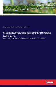 Constitution, By-Laws and Rules of Order of Petaluma Lodge, No. 30 di Independent Order of. Petaluma Odd Fellows, J. A Cowen edito da hansebooks