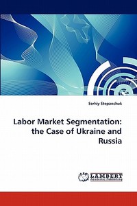 Labor Market Segmentation: the Case of Ukraine and Russia di Serhiy Stepanchuk edito da LAP Lambert Acad. Publ.