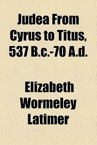 Judea From Cyrus To Titus, 537 B.c.-70 A.d. di Elizabeth Wormeley Latimer edito da General Books Llc