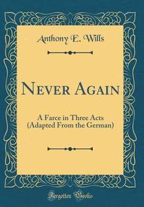 Never Again: A Farce in Three Acts (Adapted from the German) (Classic Reprint) di Anthony E. Wills edito da Forgotten Books