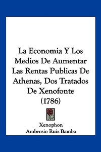 La Economia y Los Medios de Aumentar Las Rentas Publicas de Athenas, DOS Tratados de Xenofonte (1786) di Xenophon, Ambrosio Ruiz Bamba edito da Kessinger Publishing