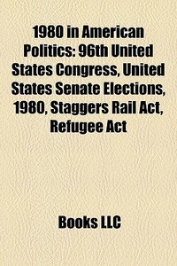 1980 In American Politics: 96th United States Congress, United States Senate Elections, 1980, Staggers Rail Act, Refugee Act edito da Books Llc