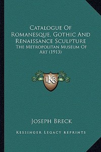 Catalogue of Romanesque, Gothic and Renaissance Sculpture: The Metropolitan Museum of Art (1913) di Joseph Breck edito da Kessinger Publishing