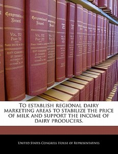 To Establish Regional Dairy Marketing Areas To Stabilize The Price Of Milk And Support The Income Of Dairy Producers. edito da Bibliogov