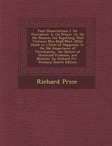 Four Dissertations: I. on Providence. II. on Prayer. III. on the Reasons for Expecting That Virtuous Men Shall Meet After Death in a State di Richard Price edito da Nabu Press