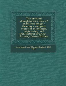 The Practical Draughtsman's Book of Industrial Design: Forming a Complete Course of Mechanical, Engineering, and Architectural Drawing edito da Nabu Press