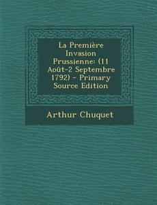La Premiere Invasion Prussienne: (11 Aout-2 Septembre 1792) - Primary Source Edition di Arthur Chuquet edito da Nabu Press