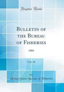 Bulletin of the Bureau of Fisheries, Vol. 24: 1904 (Classic Reprint) di United States Bureau of Fisheries edito da Forgotten Books
