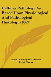 Cellular Pathology As Based Upon Physiological And Pathological Histology (1863) di Rudolf Ludwig Karl Virchow edito da Kessinger Publishing, Llc