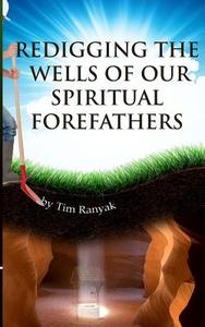 Re-Digging the Wells of Our Spiritual Forefathers di Tim Ranyak edito da Anointed Fire