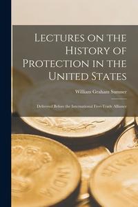 LECTURES ON THE HISTORY OF PROTECTION IN di WILLIAM GRAH SUMNER edito da LIGHTNING SOURCE UK LTD