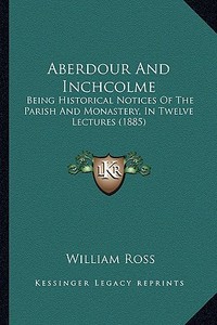 Aberdour and Inchcolme: Being Historical Notices of the Parish and Monastery, in Twelve Lectures (1885) di William Ross edito da Kessinger Publishing