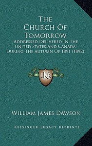 The Church of Tomorrow: Addressed Delivered in the United States and Canada During the Autumn of 1891 (1892) di William James Dawson edito da Kessinger Publishing