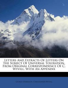 Letters And Extracts Of Letters On The Subject Of Universal Toleration, From Original Correspondence Of C. Wyvill. With An Appendix di George Harrison, Christopher Wyvill edito da Nabu Press