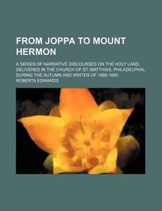 From Joppa to Mount Hermon; A Series of Narrative Discourses on the Holy Land, Delivered in the Church of St. Matthias, Philadelphia, During the Autum di Roberta Edwards edito da Rarebooksclub.com