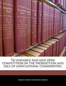 To Enhance Fair And Open Competition In The Production And Sale Of Agricultural Commodities. edito da Bibliogov