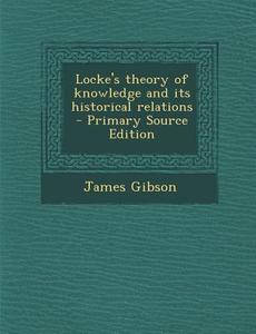 Locke's Theory of Knowledge and Its Historical Relations di James Gibson edito da Nabu Press