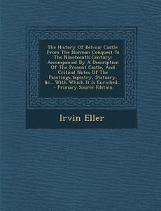 The History of Belvoir Castle: From the Norman Conquest to the Nineteenth Century: Accompanied by a Description of the Present Castle, and Critical N di Irvin Eller edito da Nabu Press