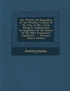 The Wealth and Biography of the Wealthy Citizens of the City of New York: Being an Alphabetical Arrangement of the Names of the Most Prominent Capital di Anonymous edito da Nabu Press